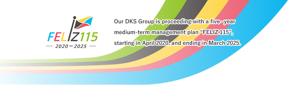 Our DKS Group is proceeding with a five- year medium-term management plan "FELIZ 115", starting fiscal 2020 and ending fiscal 2025.